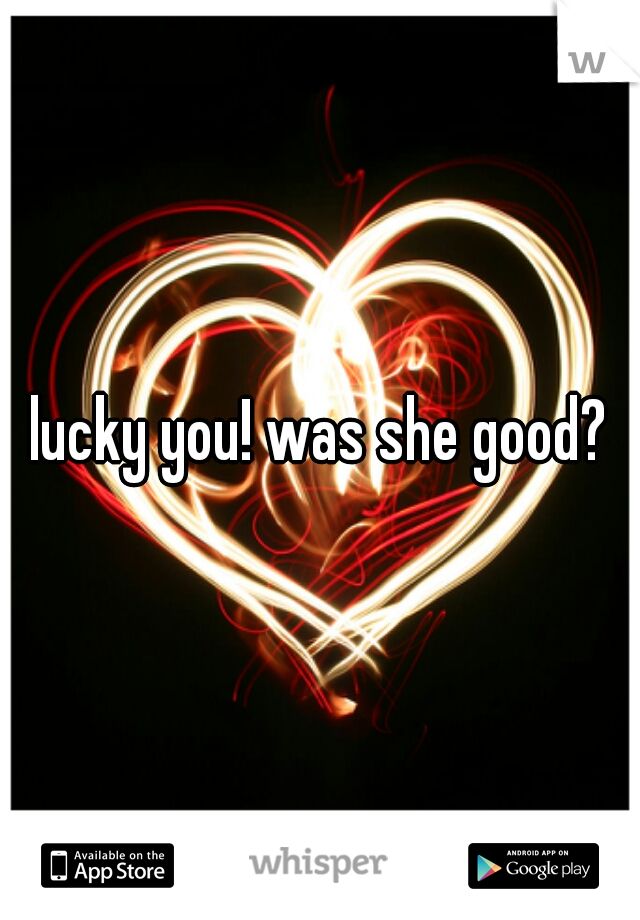 lucky you! was she good?