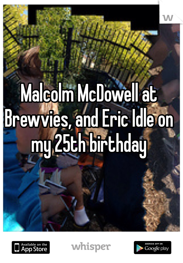 Malcolm McDowell at Brewvies, and Eric Idle on my 25th birthday 