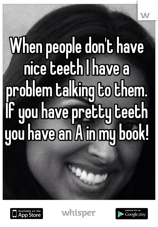 When people don't have nice teeth I have a problem talking to them. If you have pretty teeth you have an A in my book! 