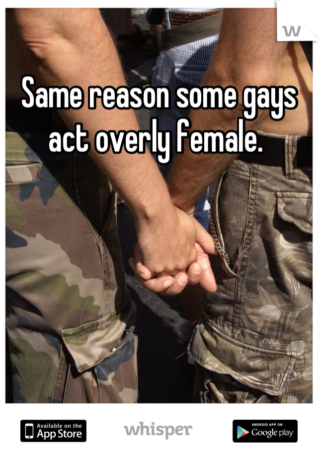 Same reason some gays act overly female. 