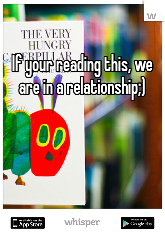 If your reading this, we are in a relationship;)