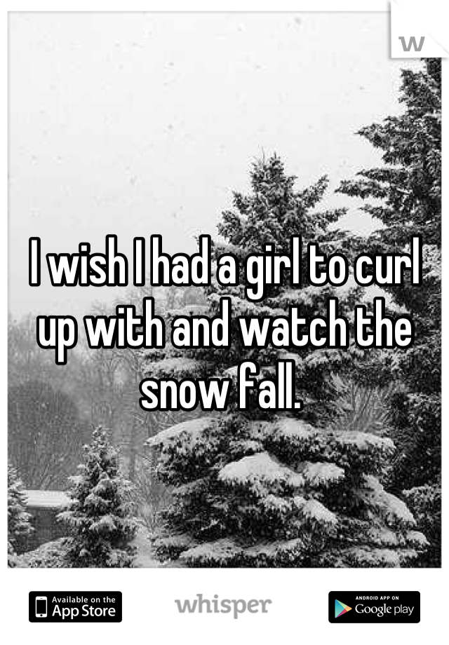 I wish I had a girl to curl up with and watch the snow fall. 