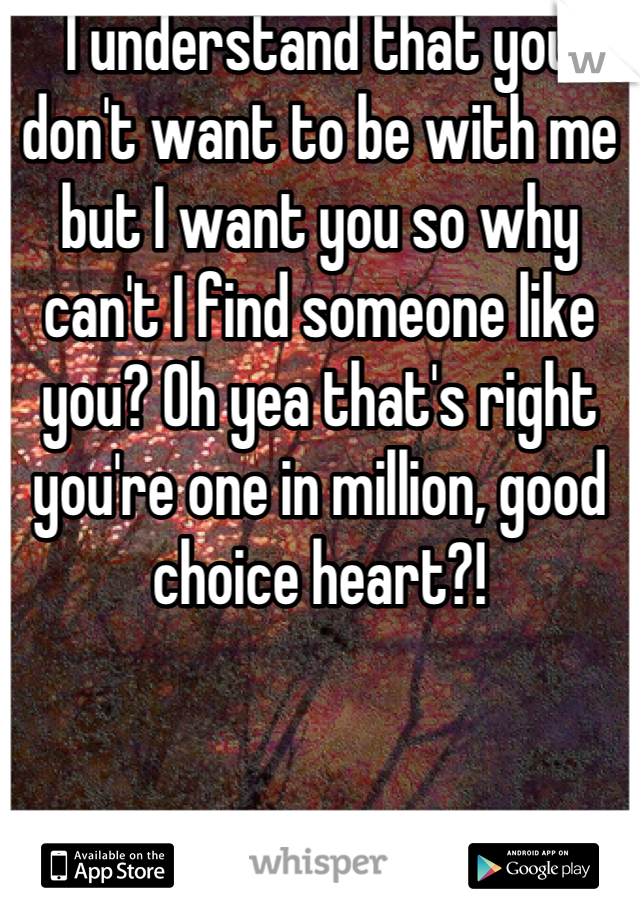 I understand that you don't want to be with me but I want you so why can't I find someone like you? Oh yea that's right you're one in million, good choice heart?!