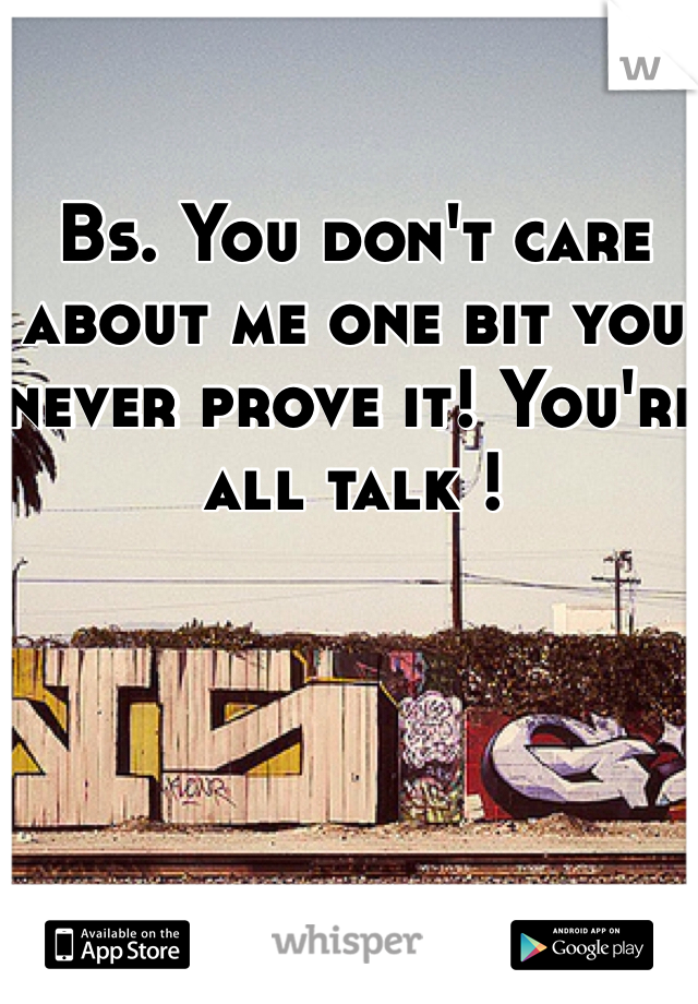 Bs. You don't care about me one bit you never prove it! You're all talk !