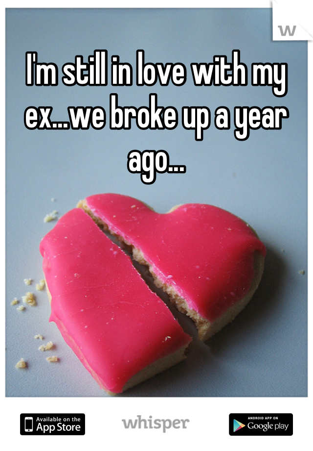 I'm still in love with my ex...we broke up a year ago...