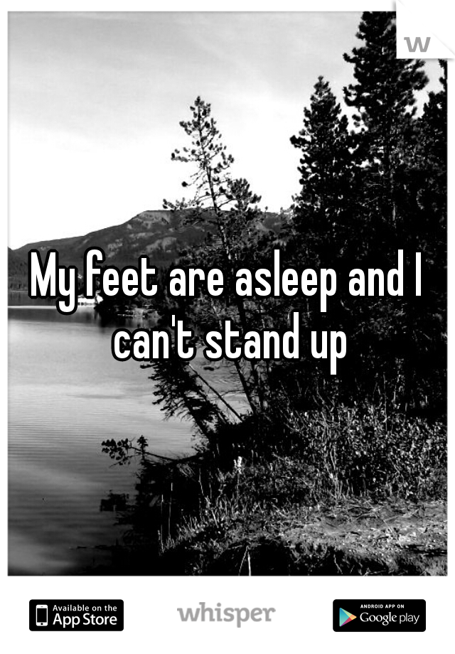 My feet are asleep and I can't stand up
