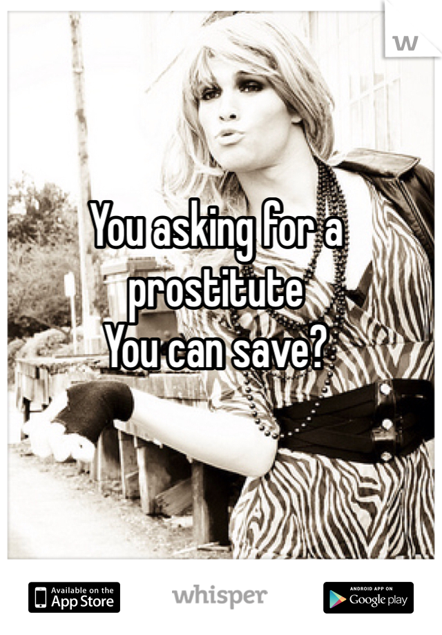You asking for a prostitute 
You can save?
