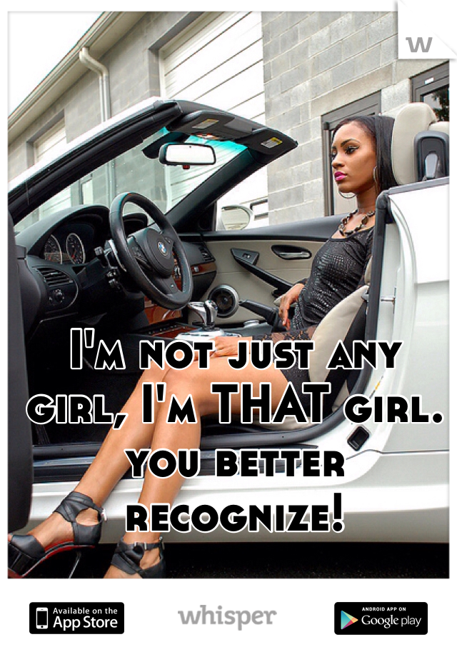 I'm not just any girl, I'm THAT girl. you better recognize! 