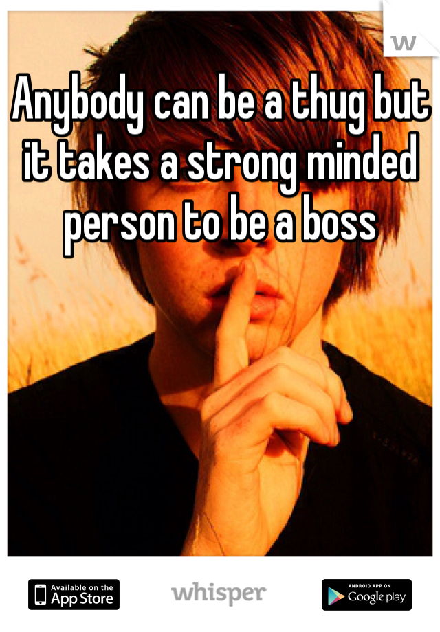Anybody can be a thug but it takes a strong minded person to be a boss 