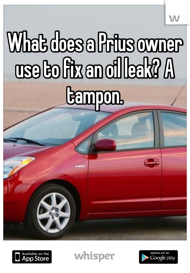 What does a Prius owner use to fix an oil leak? A tampon. 