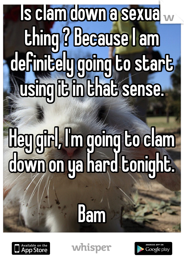 Is clam down a sexual thing ? Because I am definitely going to start using it in that sense. 

Hey girl, I'm going to clam down on ya hard tonight. 

Bam