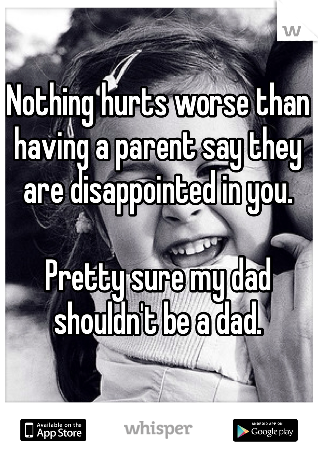 Nothing hurts worse than having a parent say they are disappointed in you. 

Pretty sure my dad shouldn't be a dad. 