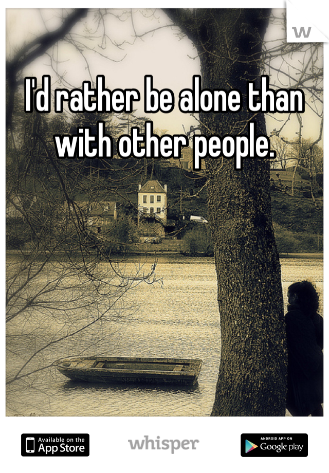 I'd rather be alone than with other people.