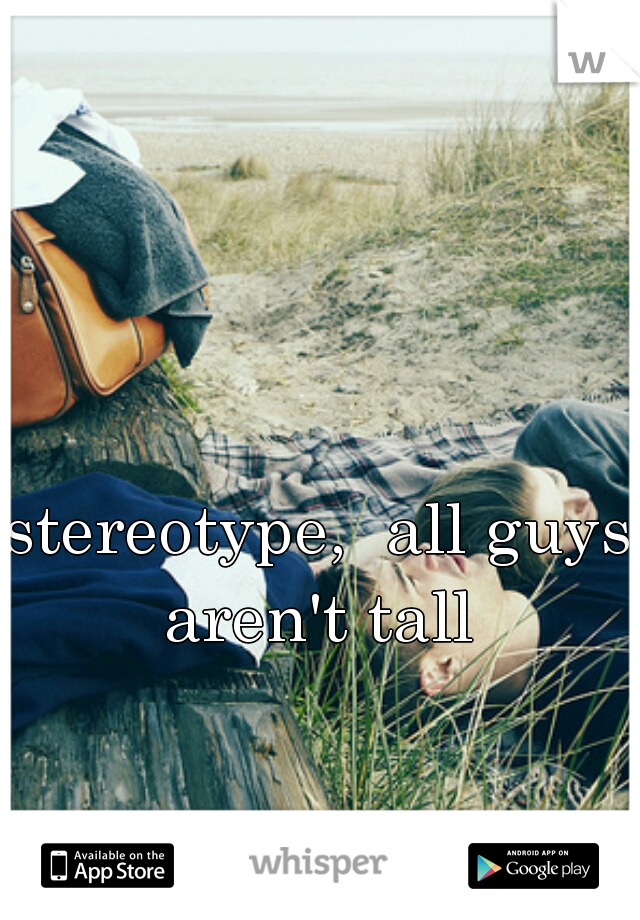 stereotype,  all guys aren't tall 
