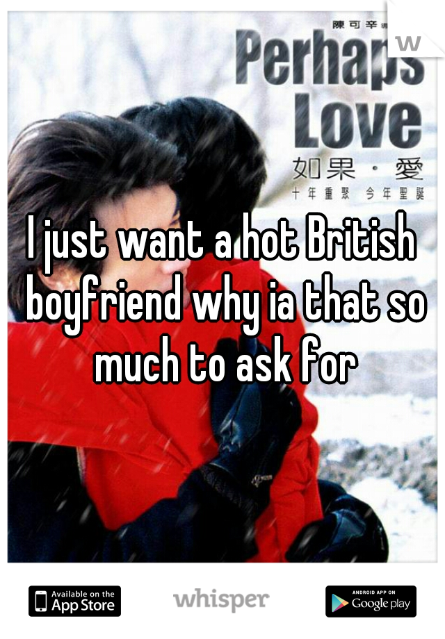 I just want a hot British boyfriend why ia that so much to ask for