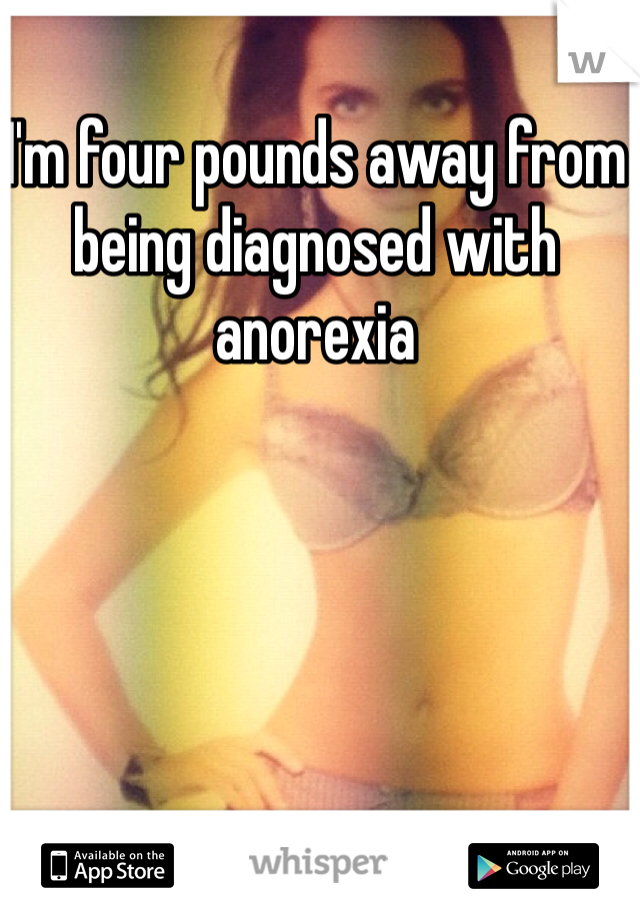 I'm four pounds away from being diagnosed with anorexia