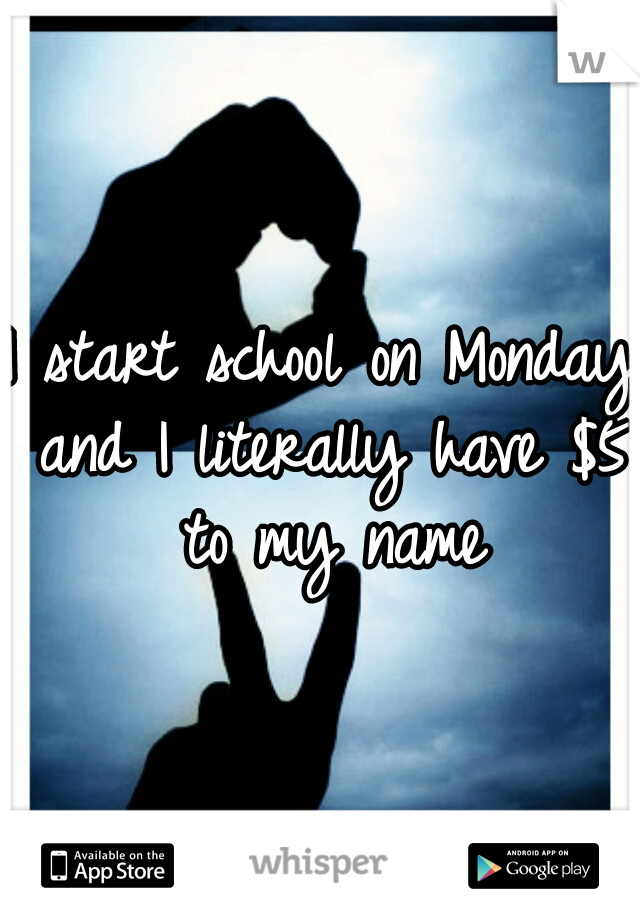 I start school on Monday and I literally have $5 to my name
