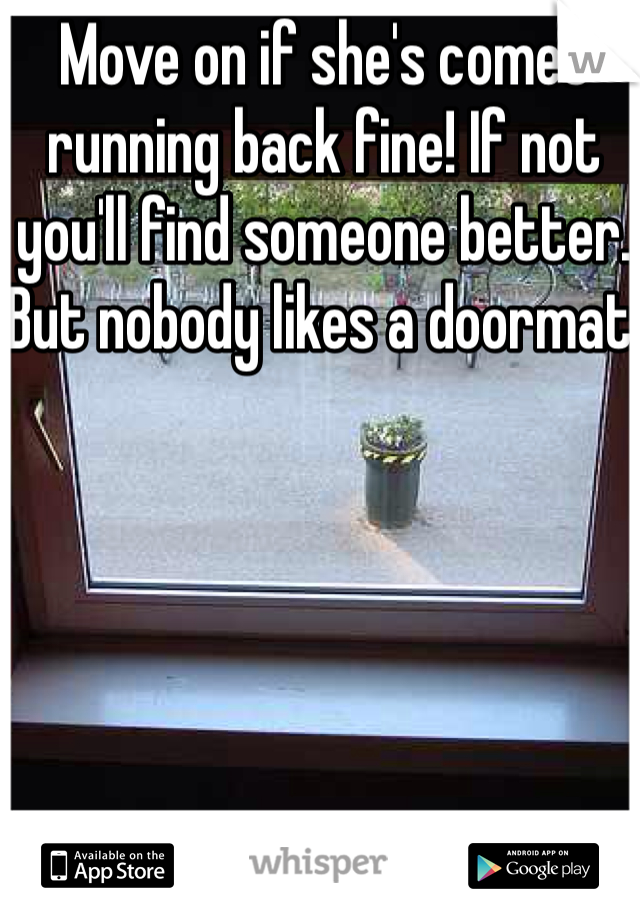 Move on if she's comes running back fine! If not you'll find someone better. But nobody likes a doormat.