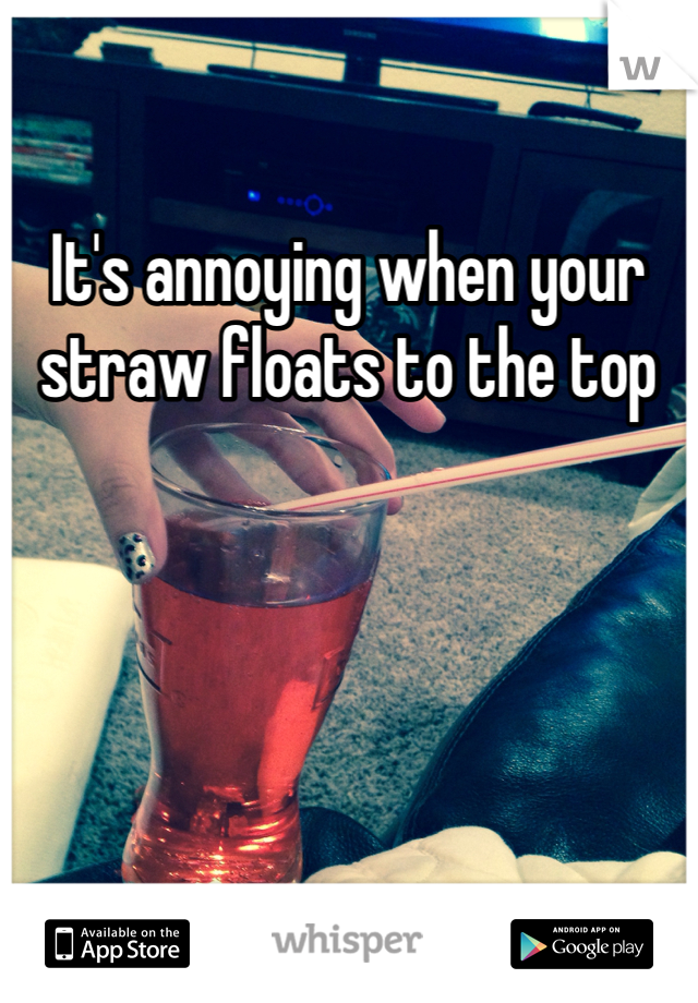 It's annoying when your straw floats to the top