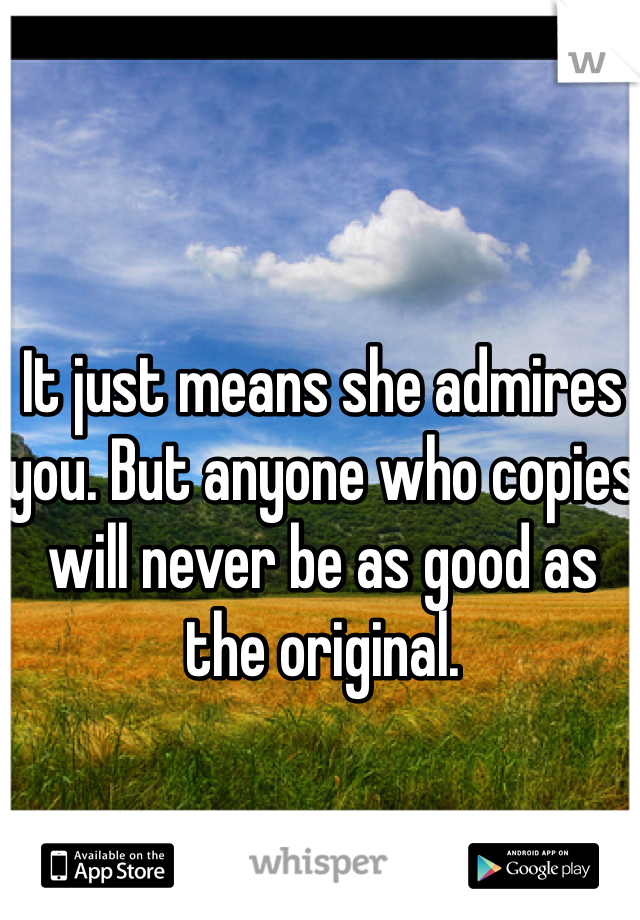 It just means she admires you. But anyone who copies will never be as good as the original.