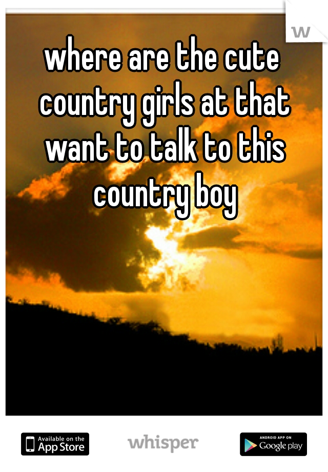 where are the cute country girls at that want to talk to this country boy