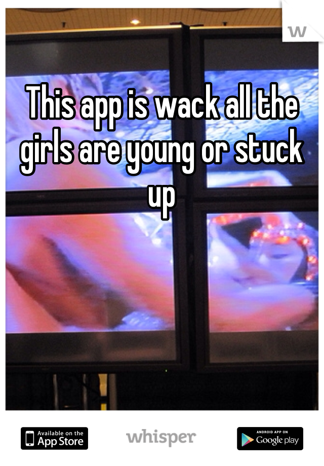 This app is wack all the girls are young or stuck up