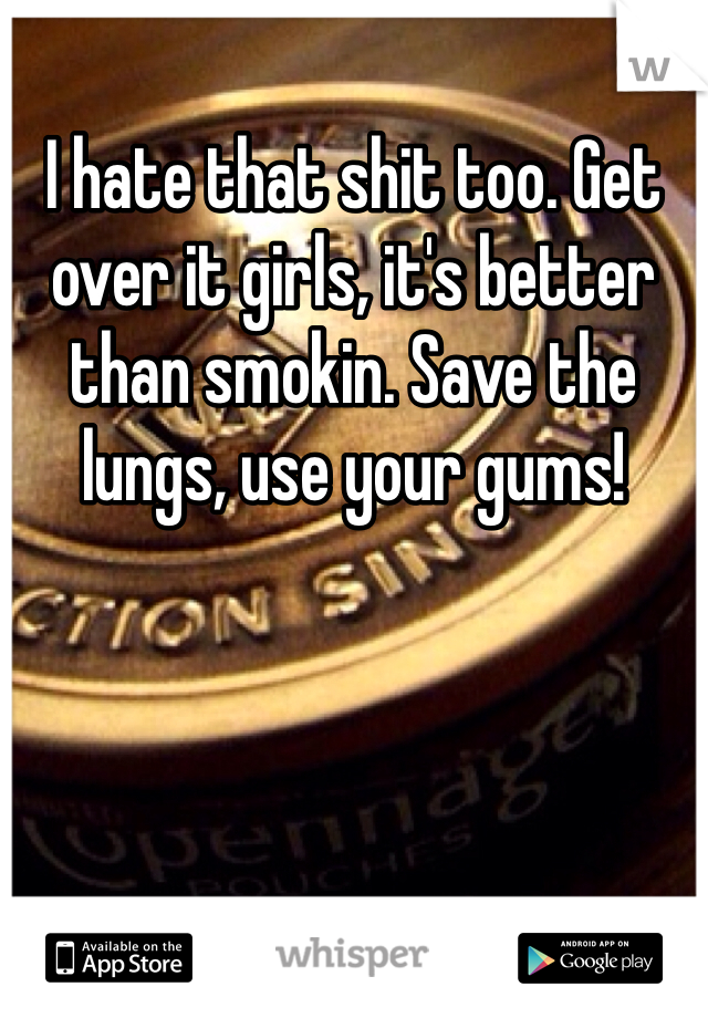 I hate that shit too. Get over it girls, it's better than smokin. Save the lungs, use your gums!