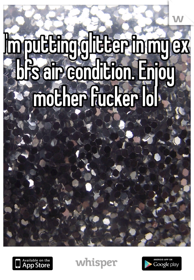 I'm putting glitter in my ex bfs air condition. Enjoy mother fucker lol 