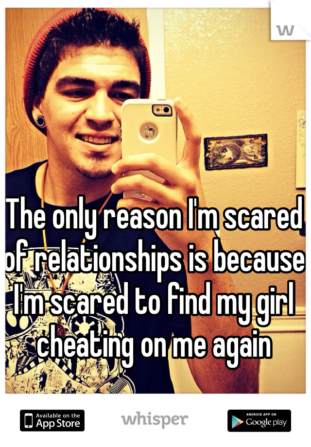 The only reason I'm scared of relationships is because I'm scared to find my girl cheating on me again