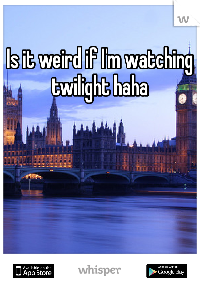 Is it weird if I'm watching twilight haha 