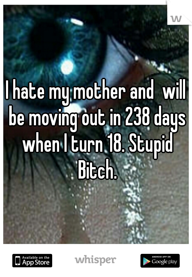 I hate my mother and  will be moving out in 238 days when I turn 18. Stupid Bitch.