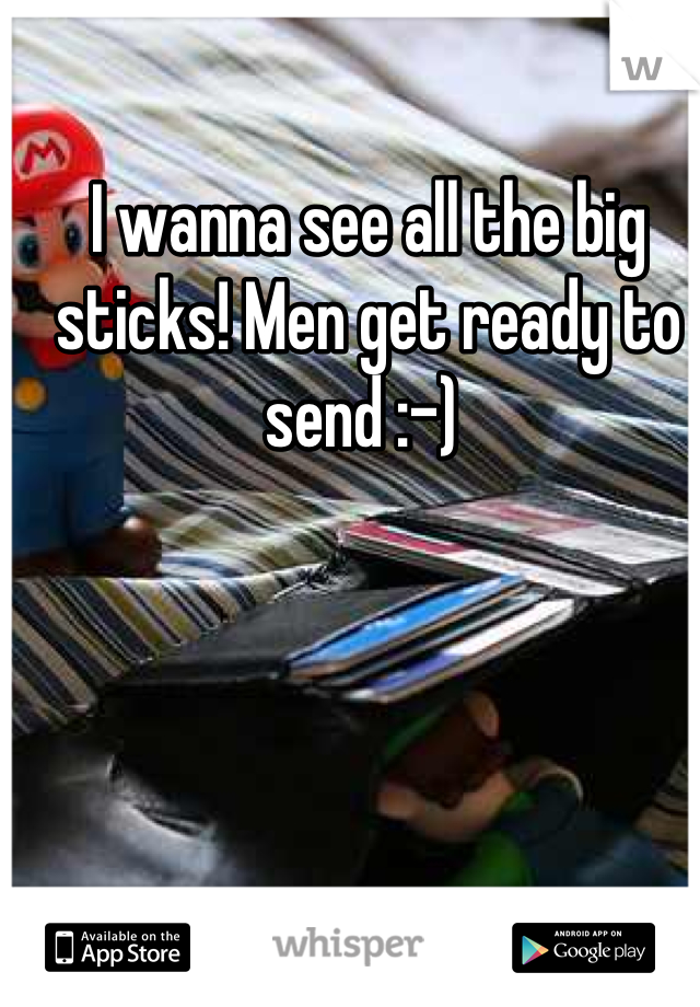 I wanna see all the big sticks! Men get ready to send :-) 