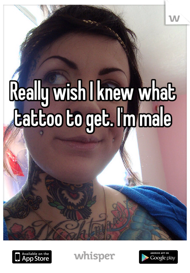 Really wish I knew what tattoo to get. I'm male