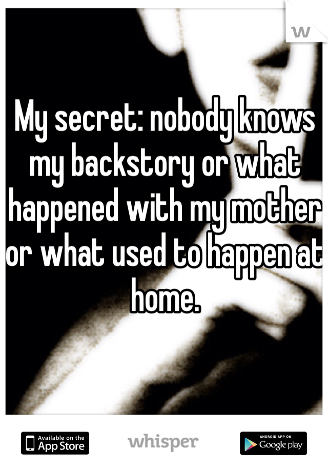 My secret: nobody knows my backstory or what happened with my mother or what used to happen at home. 