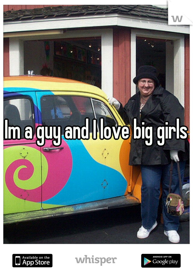 Im a guy and I love big girls