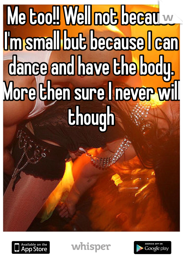 Me too!! Well not because I'm small but because I can dance and have the body. More then sure I never will though