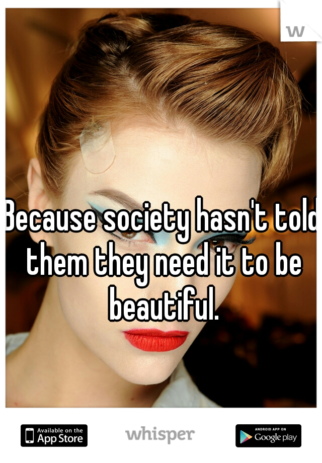 Because society hasn't told them they need it to be beautiful.