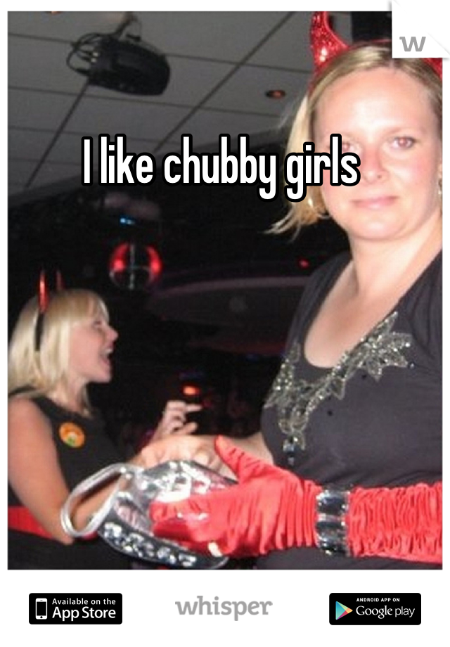 I like chubby girls 