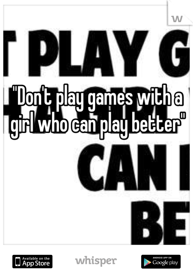 "Don't play games with a girl who can play better"
