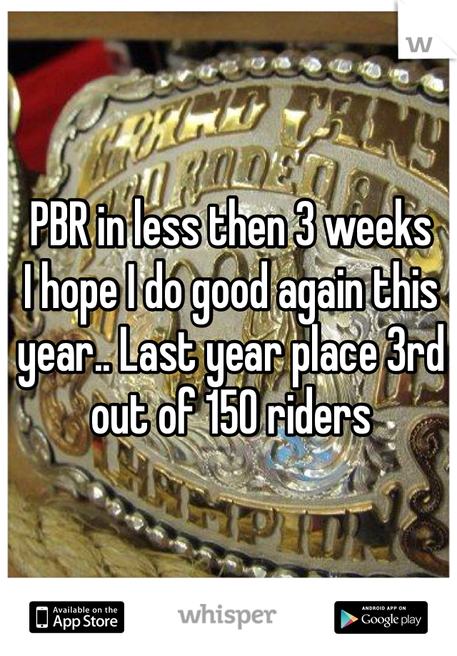 PBR in less then 3 weeks
I hope I do good again this year.. Last year place 3rd out of 150 riders