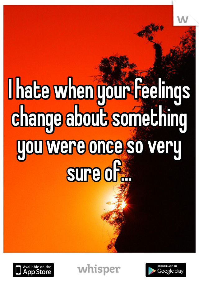 I hate when your feelings change about something you were once so very sure of...