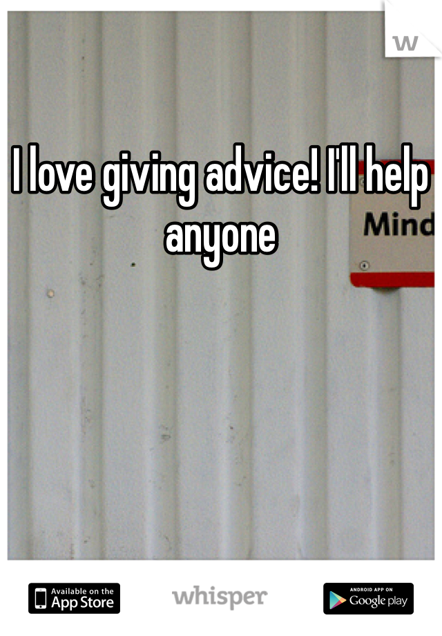 I love giving advice! I'll help anyone 