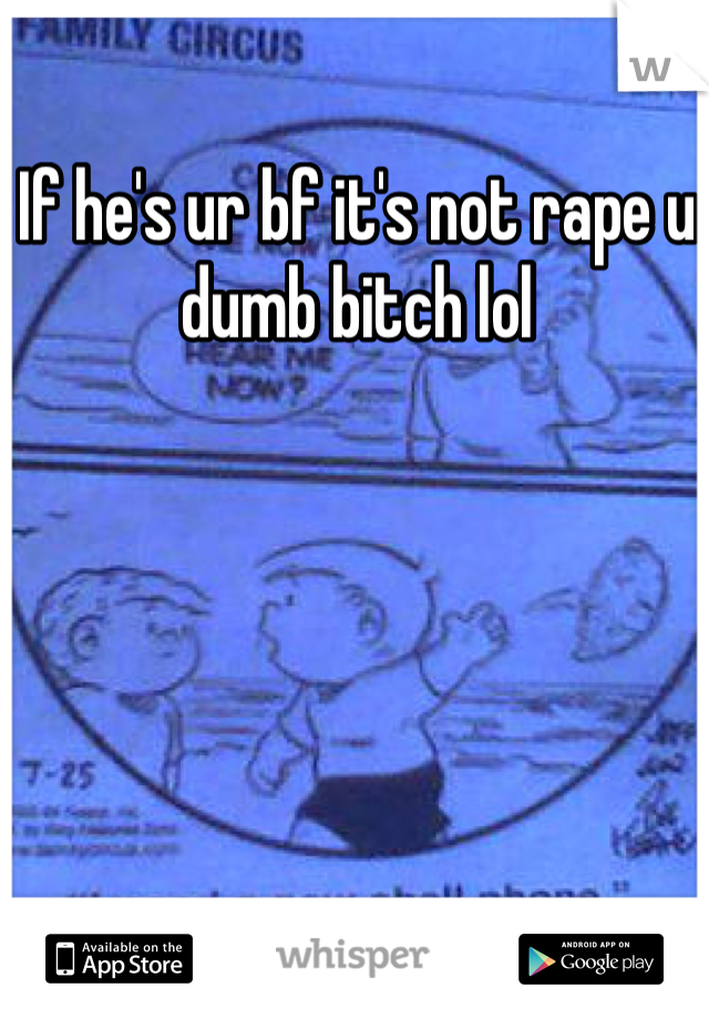 If he's ur bf it's not rape u dumb bitch lol