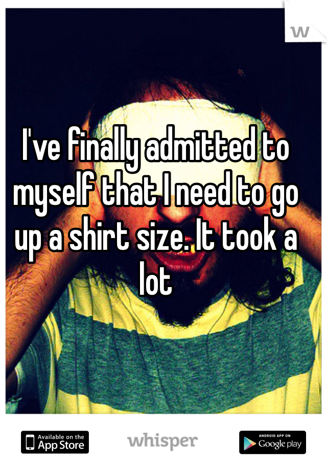 I've finally admitted to myself that I need to go up a shirt size. It took a lot 