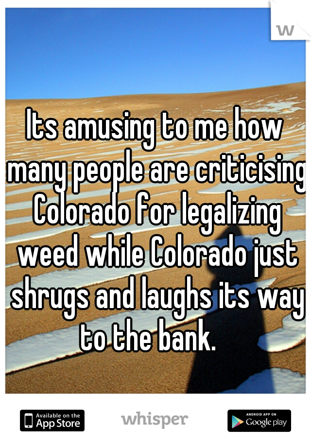Its amusing to me how many people are criticising Colorado for legalizing weed while Colorado just shrugs and laughs its way to the bank.   