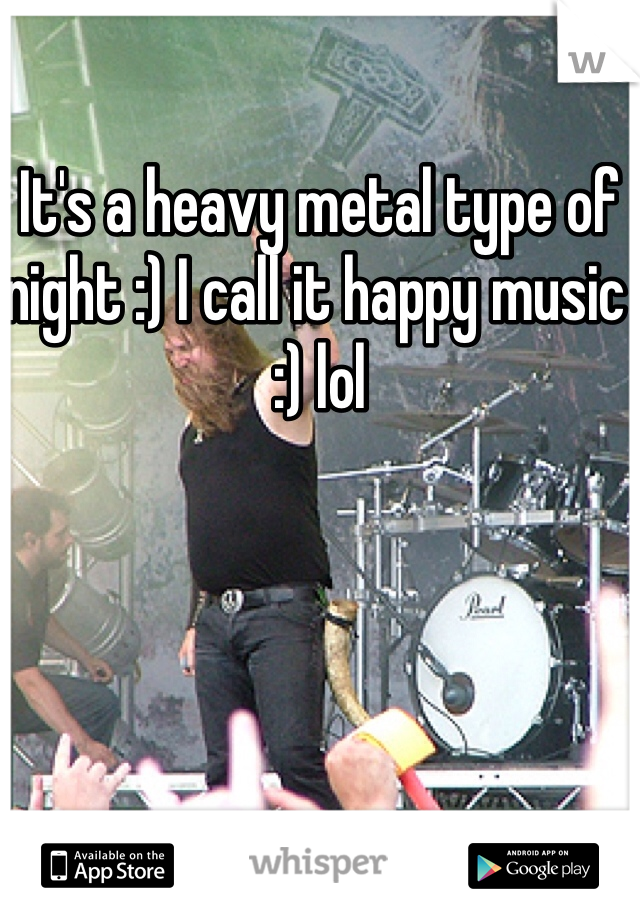 It's a heavy metal type of night :) I call it happy music :) lol
