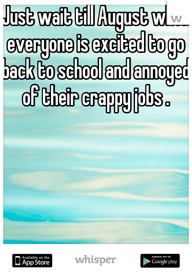 Just wait till August when everyone is excited to go back to school and annoyed of their crappy jobs . 