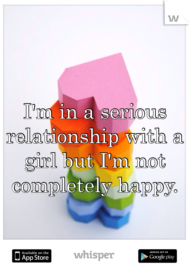 I'm in a serious relationship with a girl but I'm not completely happy. 
