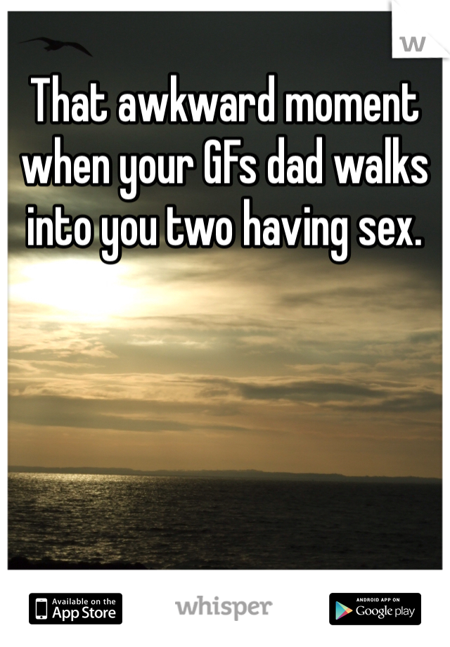 That awkward moment when your GFs dad walks into you two having sex.