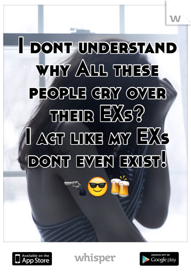 
I dont understand why All these people cry over their EXs?
I act like my EXs dont even exist!
🔫😎🍻